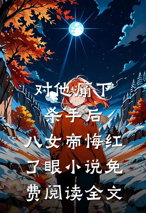 对他痛下杀手后，八女帝悔红了眼小说免费阅读全文