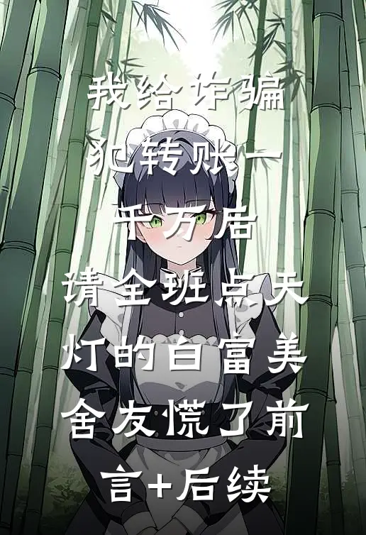 我给诈骗犯转账一千万后，请全班点天灯的白富美舍友慌了前言+后续