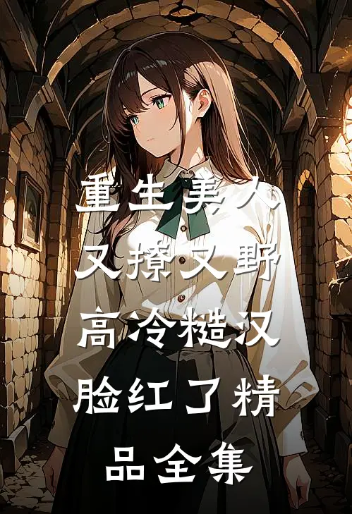 重生美人又撩又野，高冷糙汉脸红了精品全集