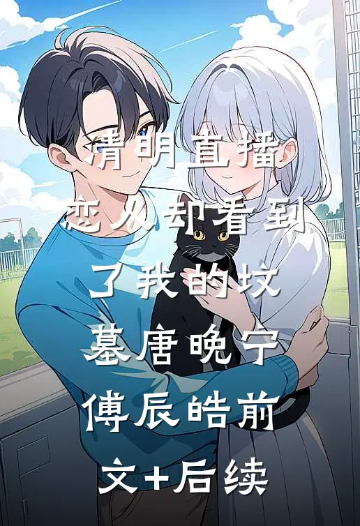清明直播，恋人却看到了我的坟墓唐晚宁傅辰皓前文+后续