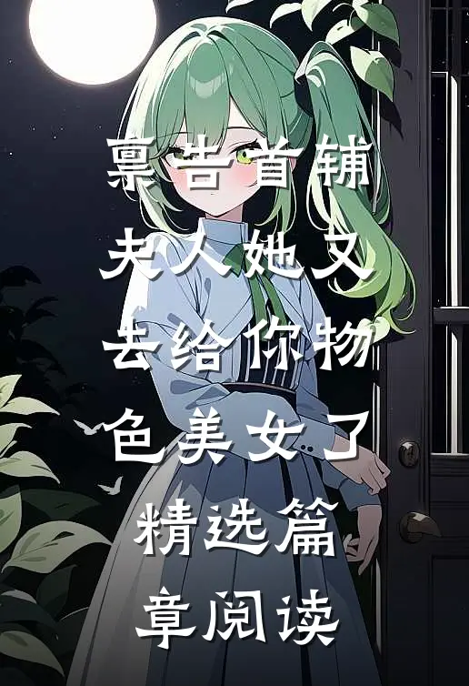 禀告首辅，夫人她又去给你物色美女了精选篇章阅读