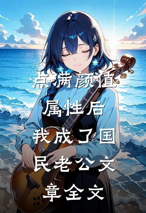 点满颜值属性后，我成了国民老公文章全文