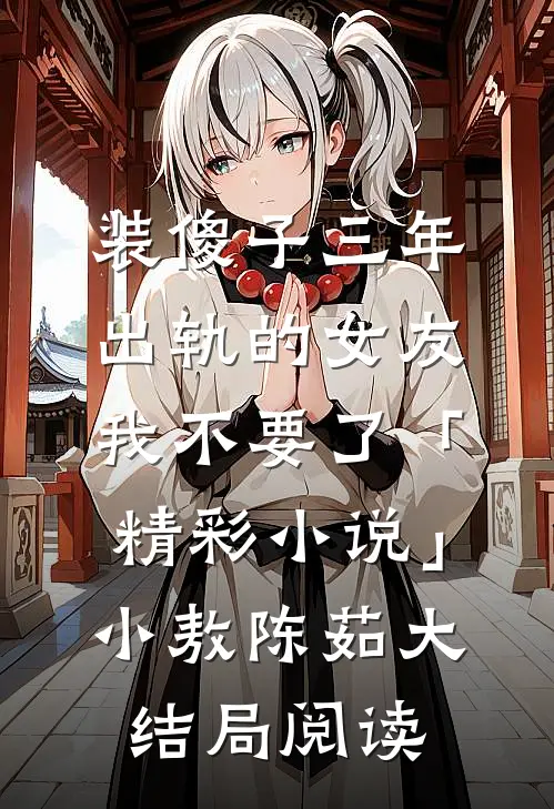 装傻子三年，出轨的女友我不要了「精彩小说」小敖陈茹大结局阅读