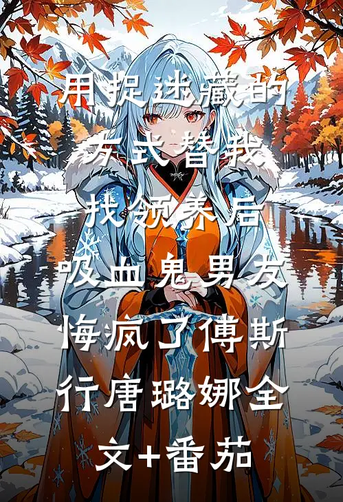 用捉迷藏的方式替我找领养后，吸血鬼男友悔疯了傅斯行唐璐娜全文+番茄