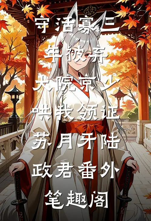 守活寡三年被弃，大院京少哄我领证：苏月牙陆政君番外笔趣阁