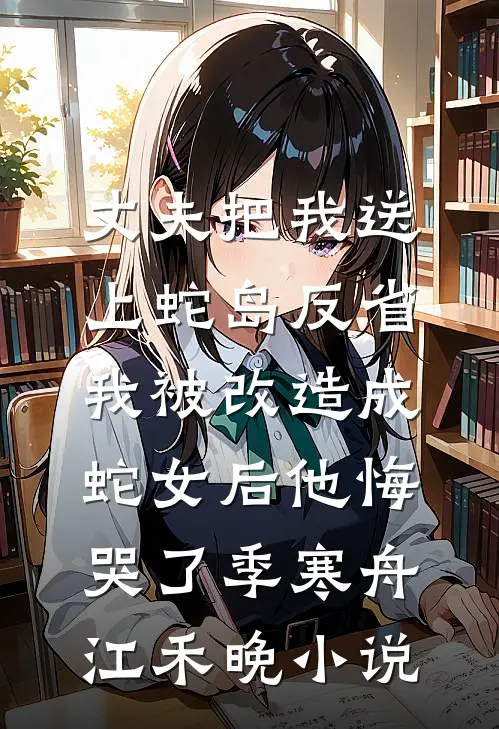 丈夫把我送上蛇岛反省，我被改造成蛇女后他悔哭了季寒舟江禾晚小说