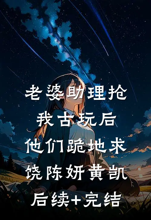 老婆助理抢我古玩后，他们跪地求饶陈妍黄凯后续+完结