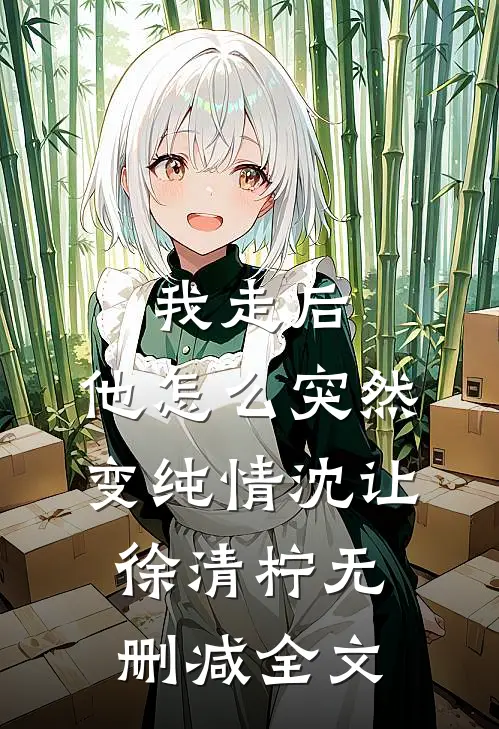 我走后，他怎么突然变纯情沈让徐清柠无删减全文