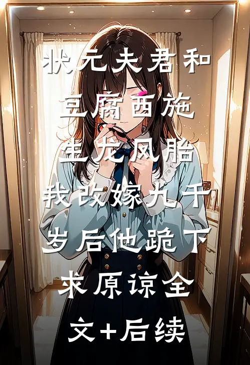 状元夫君和豆腐西施生龙凤胎，我改嫁九千岁后他跪下求原谅全文+后续