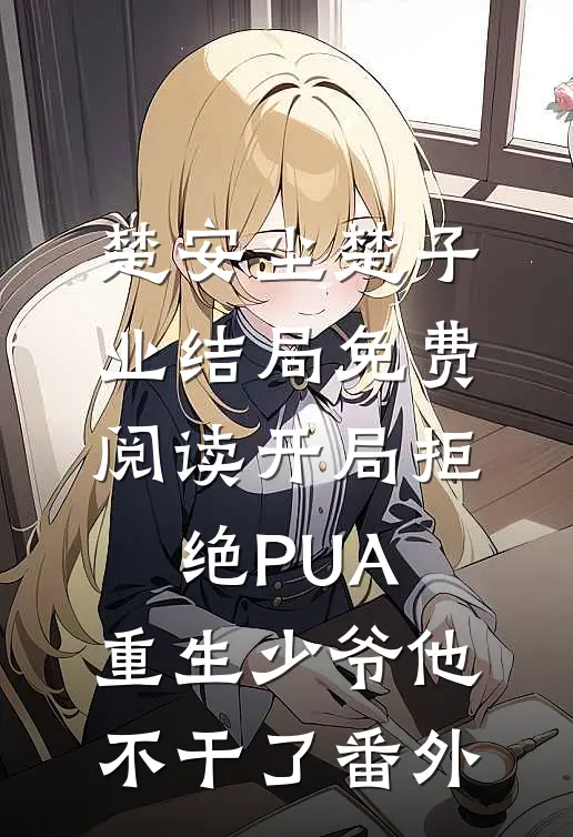 楚安尘楚子业结局免费阅读开局拒绝PUA，重生少爷他不干了番外