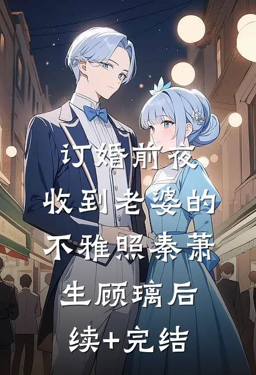 订婚前夜，收到老婆的不雅照秦萧生顾璃后续+完结