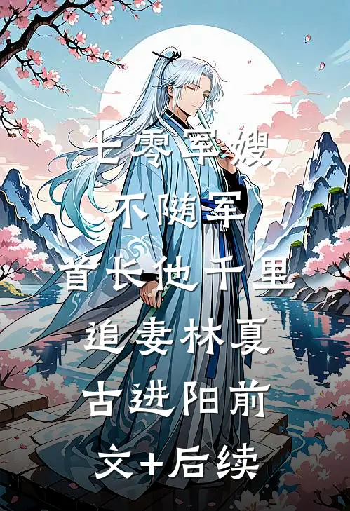 七零军嫂不随军，首长他千里追妻林夏古进阳前文+后续