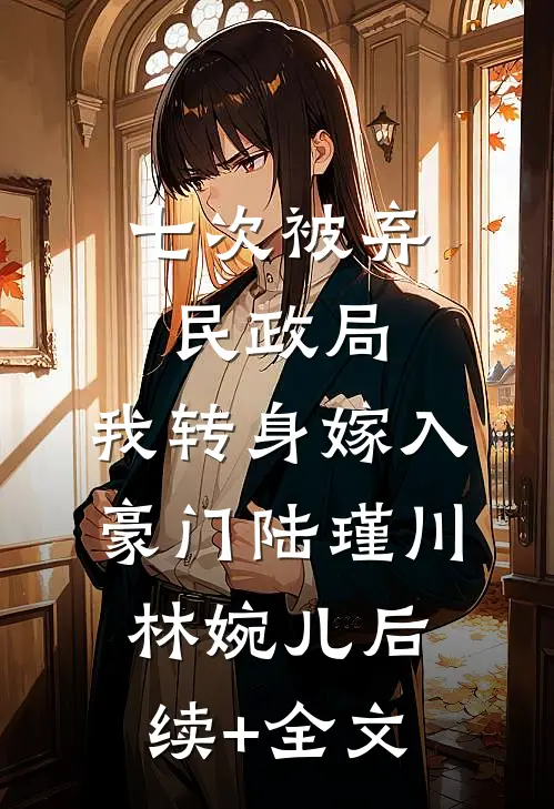 七次被弃民政局，我转身嫁入豪门陆瑾川林婉儿后续+全文