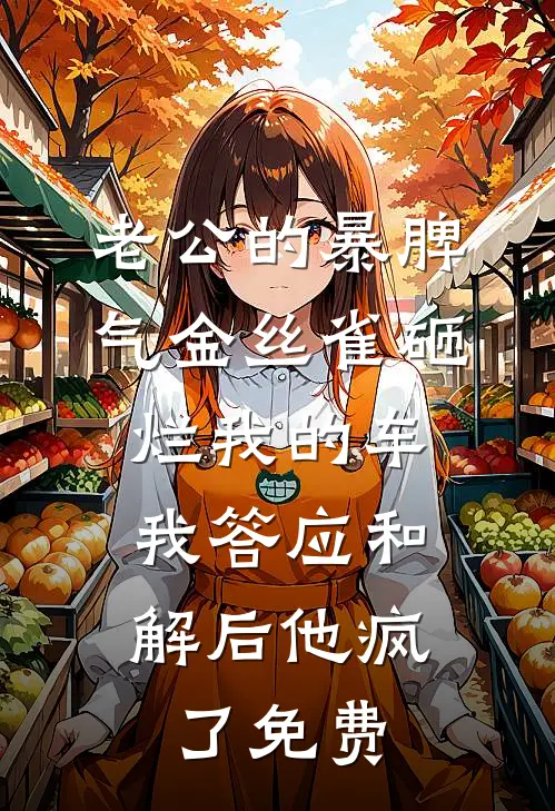 老公的暴脾气金丝雀砸烂我的车，我答应和解后他疯了免费
