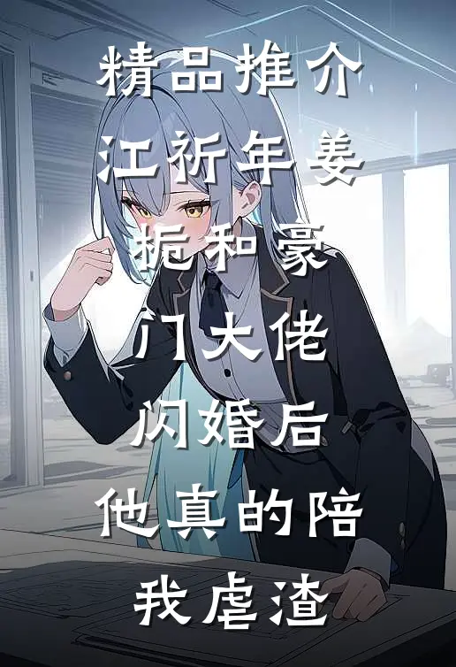 精品推介江祈年姜栀和豪门大佬闪婚后,他真的陪我虐渣