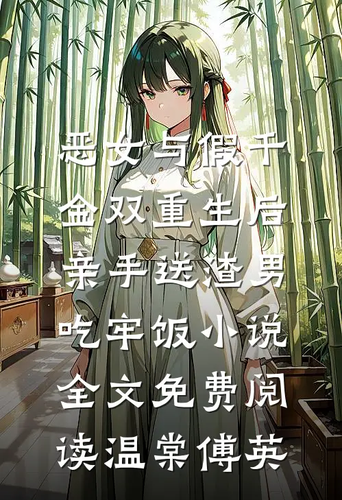 恶女与假千金双重生后，亲手送渣男吃牢饭小说全文免费阅读温棠傅英
