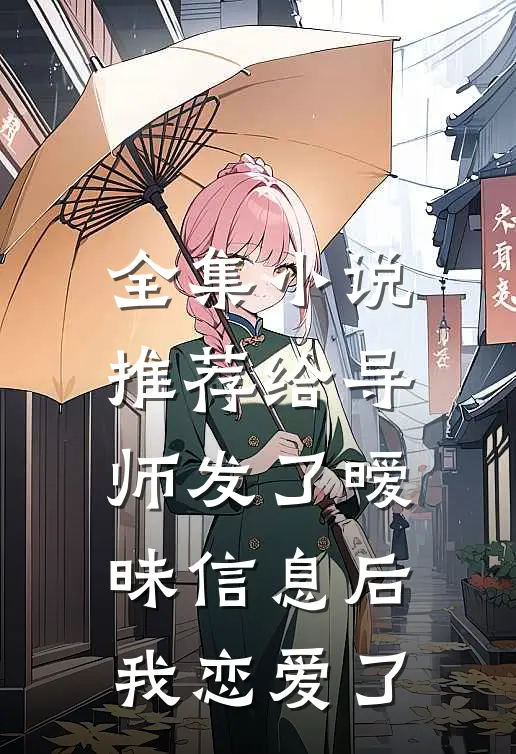 全集小说推荐给导师发了暧昧信息后，我恋爱了