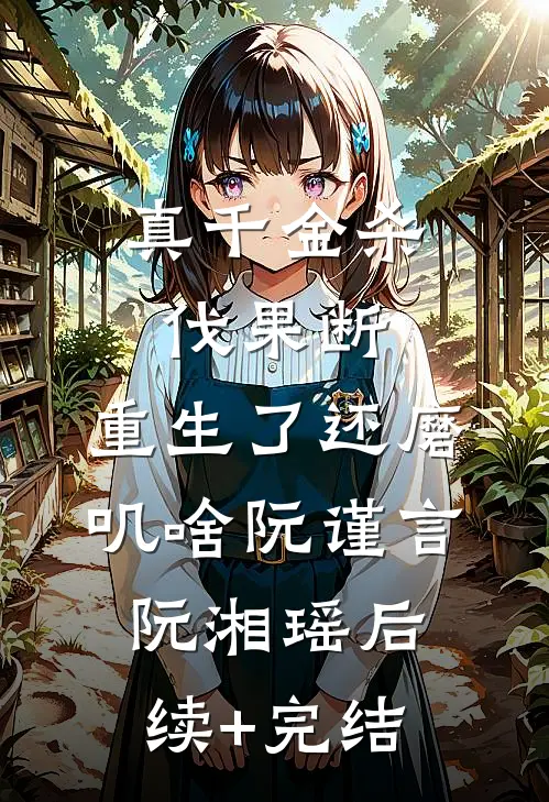 真千金杀伐果断，重生了还磨叽啥阮谨言阮湘瑶后续+完结