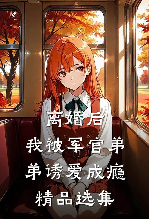 离婚后，我被军官弟弟诱爱成瘾精品选集
