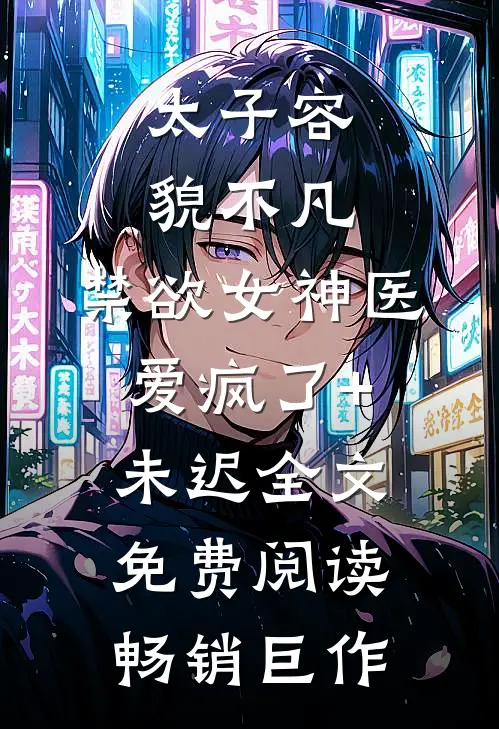 太子容貌不凡,禁欲女神医爱疯了+未迟全文免费阅读畅销巨作