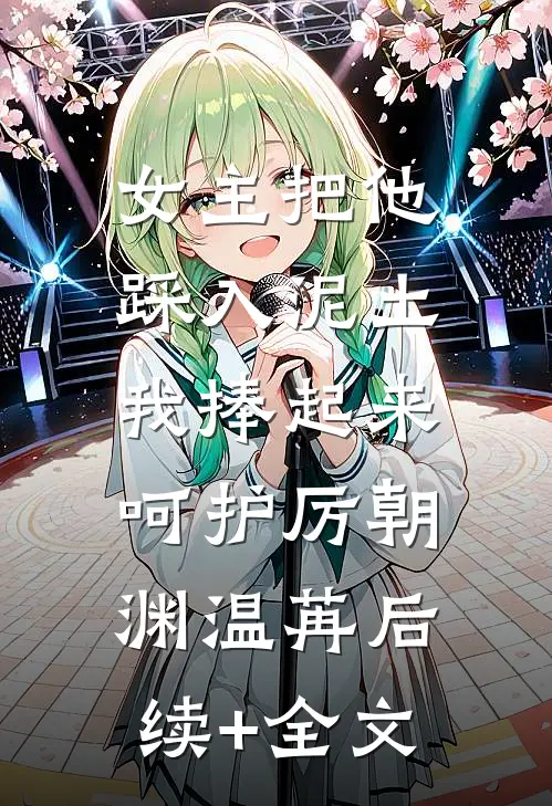 女主把他踩入泥土，我捧起来呵护厉朝渊温苒后续+全文