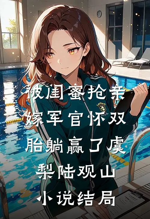 被闺蜜抢亲，嫁军官怀双胎躺赢了虞梨陆观山小说结局