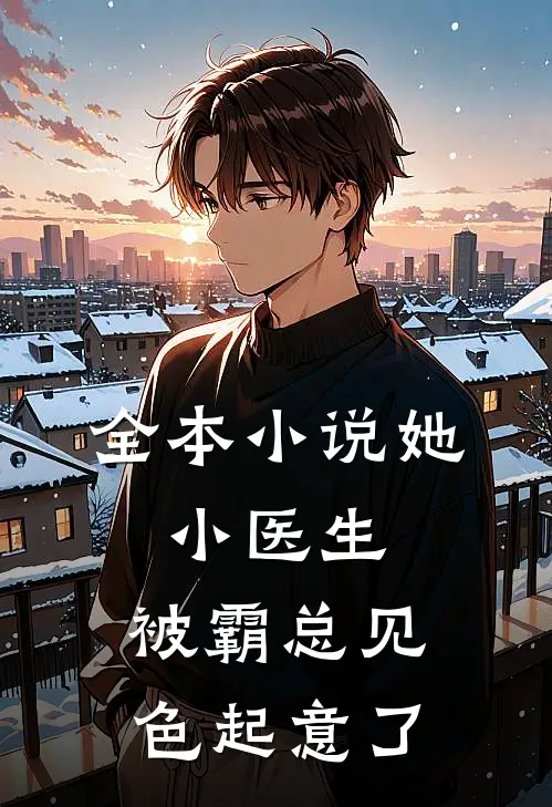 全本小说她，小医生，被霸总见色起意了