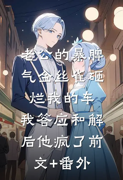 老公的暴脾气金丝雀砸烂我的车，我答应和解后他疯了前文+番外