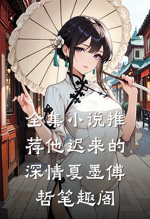 全集小说推荐他迟来的深情夏墨傅哲笔趣阁