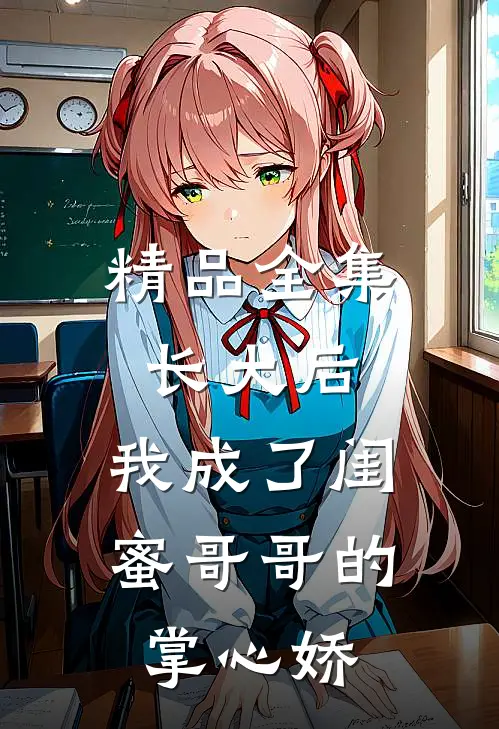 精品全集长大后，我成了闺蜜哥哥的掌心娇