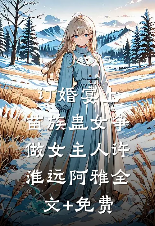 订婚宴上，苗族蛊女争做女主人许淮远阿雅全文+免费
