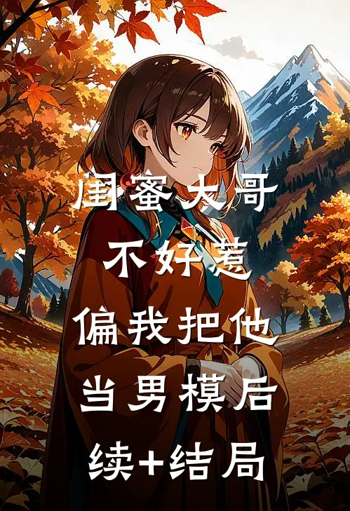 闺蜜大哥不好惹，偏我把他当男模后续+结局