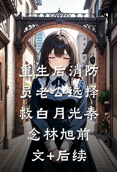 重生后消防员老公选择救白月光秦念林旭前文+后续