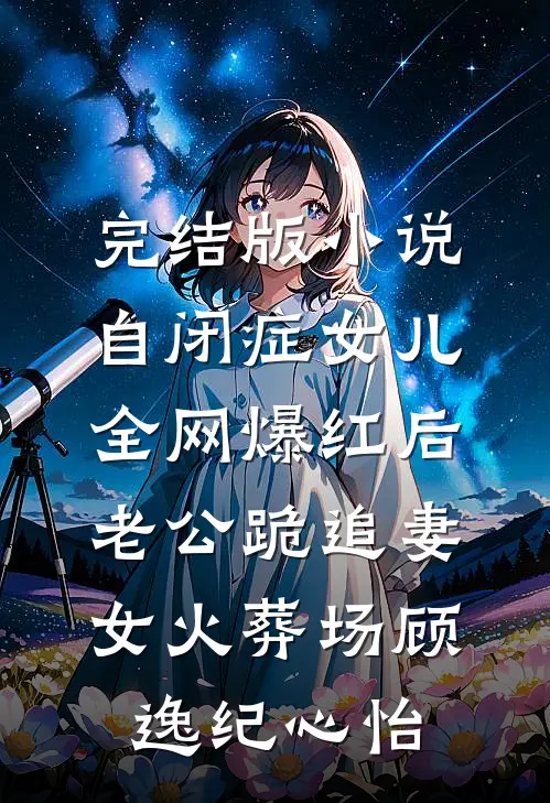 完结版小说自闭症女儿全网爆红后，老公跪追妻女火葬场顾逸纪心怡