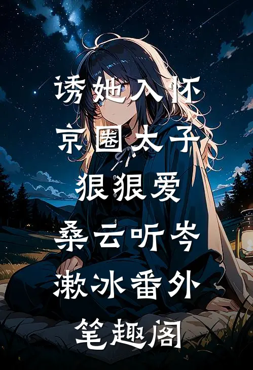 诱她入怀：京圈太子狠狠爱：桑云听岑漱冰番外笔趣阁