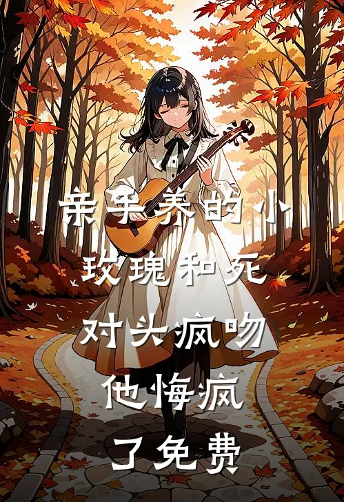 亲手养的小玫瑰和死对头疯吻，他悔疯了免费