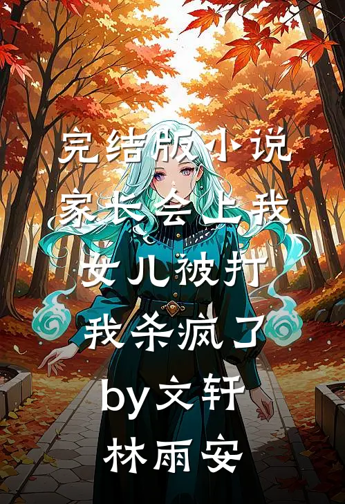 完结版小说家长会上我女儿被打，我杀疯了by文轩林雨安
