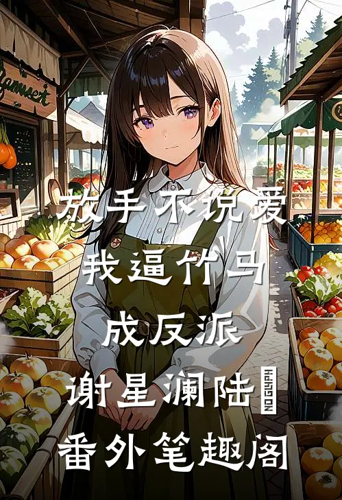 放手不说爱，我逼竹马成反派：谢星澜陆璟番外笔趣阁