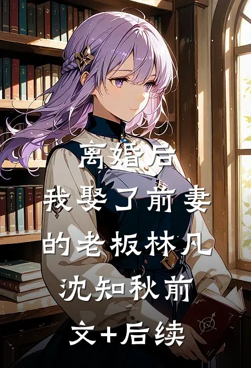 离婚后，我娶了前妻的老板林凡沈知秋前文+后续