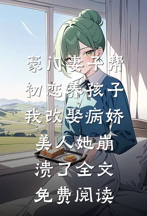 豪门妻子帮初恋养孩子，我改娶病娇美人她崩溃了全文免费阅读