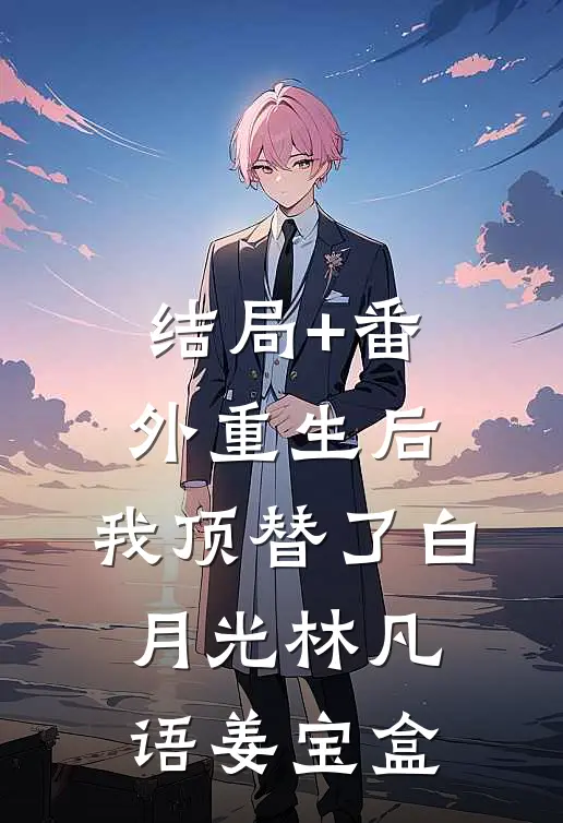结局+番外重生后，我顶替了白月光林凡语姜宝盒