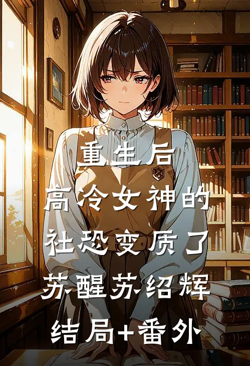 重生后，高冷女神的社恐变质了苏醒苏绍辉结局+番外