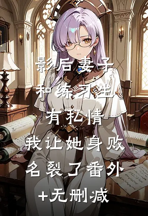 影后妻子和练习生有私情，我让她身败名裂了番外+无删减