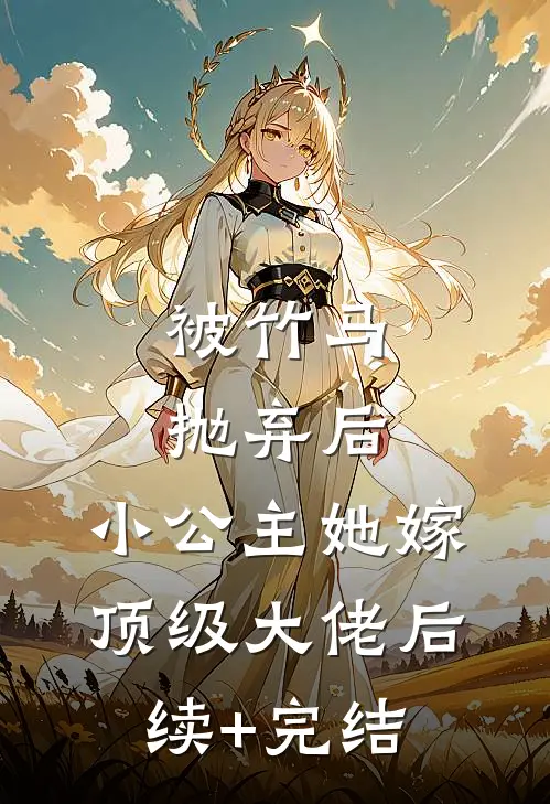 被竹马抛弃后，小公主她嫁顶级大佬后续+完结