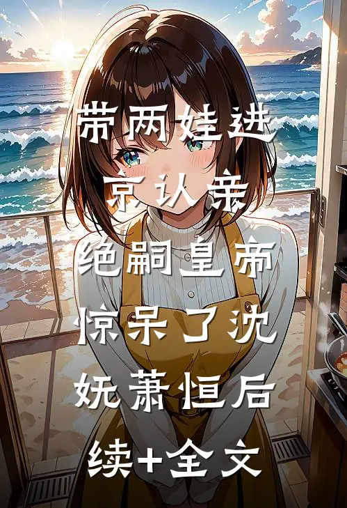 带两娃进京认亲，绝嗣皇帝惊呆了沈妩萧恒后续+全文