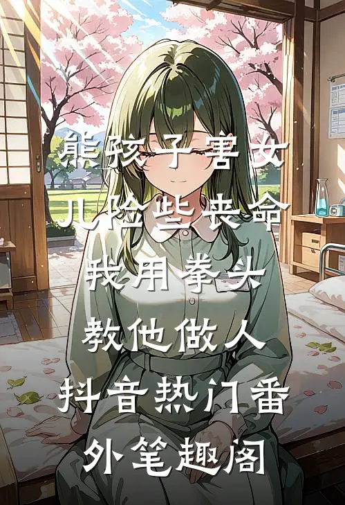 熊孩子害女儿险些丧命，我用拳头教他做人：抖音热门番外笔趣阁