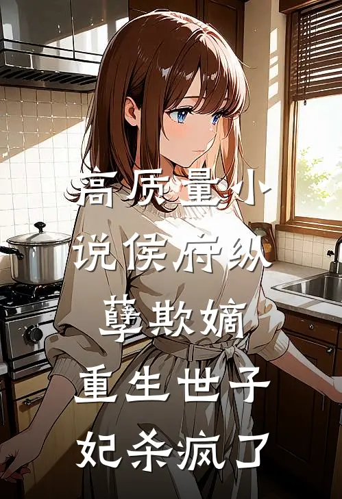 高质量小说侯府纵孽欺嫡，重生世子妃杀疯了