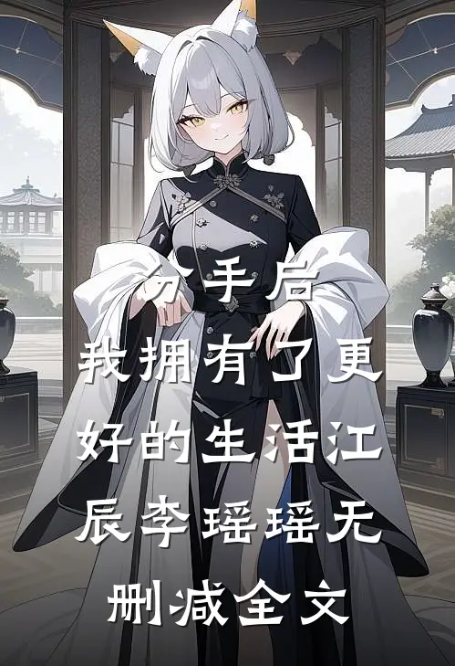 分手后，我拥有了更好的生活江辰李瑶瑶无删减全文