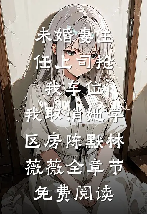未婚妻主任上司抢我车位，我取消她学区房陈默林薇薇全章节免费阅读