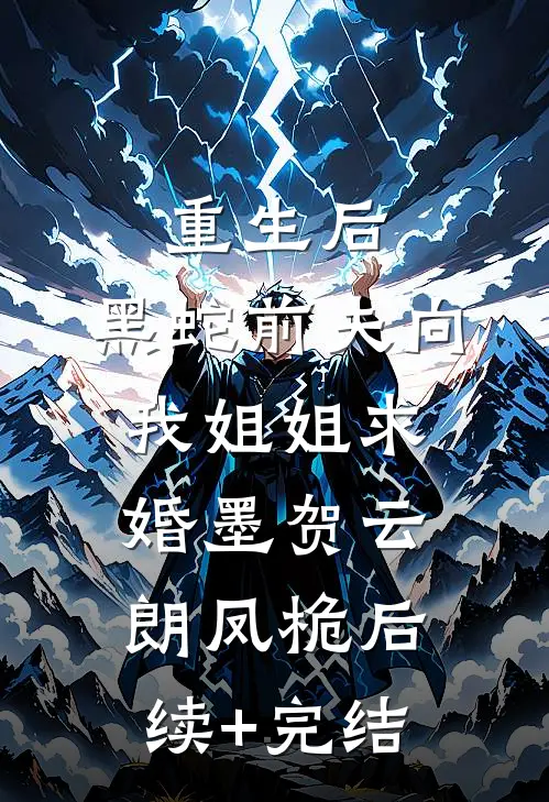 重生后，黑蛇前夫向我姐姐求婚墨贺云朗凤桅后续+完结